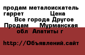 продам металоискатель гаррет evro ace › Цена ­ 20 000 - Все города Другое » Продам   . Мурманская обл.,Апатиты г.